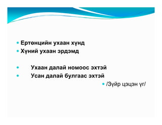 Åðòºíöèéí óõààí õ¿íä
Õ¿íèé óõààí ýðäýìä

   Óõààí äàëàé íîìîîñ ýõòýé
   Óñàí äàëàé áóëãààñ ýõòýé
                            /Ç¿éð öýöýí ¿ã/
 