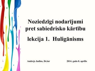 Noziedzīgi nodarījumi
pret sabiedrisko kārtību
lekcija 1. Huligānisms
Andrejs Judins, Dr.iur 2014. gada 8. aprīlis
 
