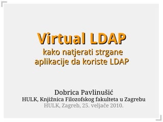 Virtual LDAP
      kako natjerati strgane
    aplikacije da koriste LDAP


            Dobrica Pavlinušić
HULK, Knjižnica Filozofskog fakulteta u Zagrebu
       HULK, Zagreb, 25. veljače 2010.
 