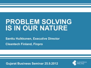 PROBLEM SOLVING
IS IN OUR NATURE
Santtu Hulkkonen, Executive Director
Cleantech Finland, Finpro




Gujarat Business Seminar 25.9.2012
 