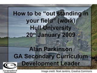 How to be “out standing in your field” (work) Hull University 20 th  January 2009 Alan Parkinson GA Secondary Curriculum Development Leader Image credit: Noel Jenkins: Creative Commons 