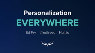 Personalization
EVERYWHERE
Ed Fry @edfryed Hull.io
 