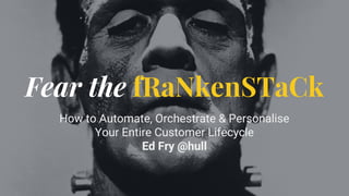 Fear the fRaNkenSTaCk
How to Automate, Orchestrate & Personalise
Your Entire Customer Lifecycle
Ed Fry @hull
 