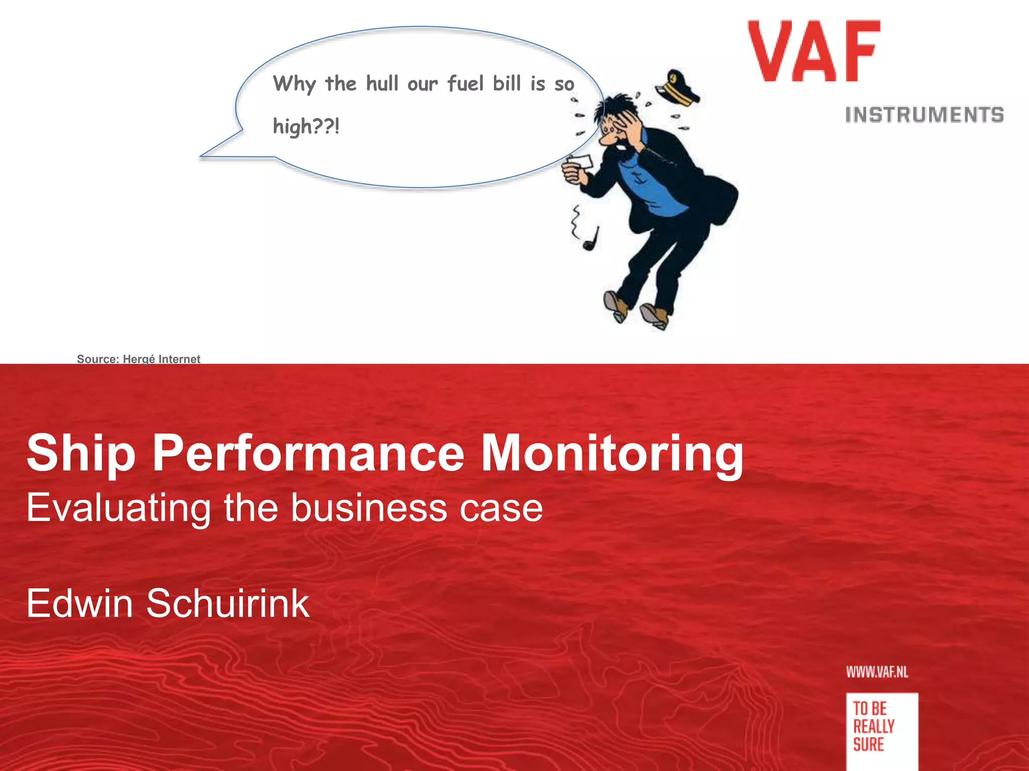 Ship Performance Monitoring
Evaluating the business case
Edwin Schuirink
Source: Hergé Internet
Why the hull our fuel bill is so
high??!
 