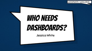 WHO NEEDS
DASHBOARDS?
Jessica White
@JESSPWHITE | @HULLDEVS
 
