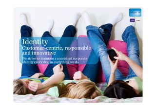 Identity
Customer-centric, responsible
and innovative
We strive to maintain a consistent corporate
identity every day, in everything we do
 