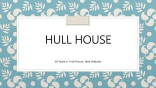 HULL HOUSE
20 Years at Hull House, Jane Addams
 