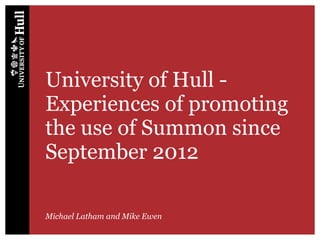 University of Hull -
Experiences of promoting
the use of Summon since
September 2012
Michael Latham and Mike Ewen
 