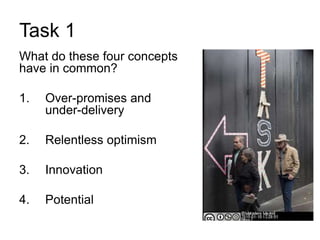 Task 1
What do these four concepts
have in common?
1. Over-promises and
under-delivery
2. Relentless optimism
3. Innovation
4. Potential
 