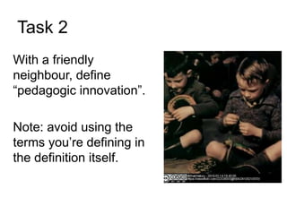 Task 2
With a friendly
neighbour, define
“pedagogic innovation”.
Note: avoid using the
terms you’re defining in
the definition itself.
 