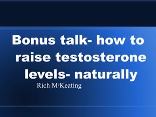 Bonus talk- how to raise testosterone levels- naturally Rich M c Keating 