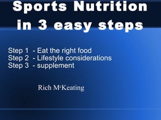 Sports Nutrition in 3 easy steps Step 1  - Eat the right food Step 2  - Lifestyle considerations Step 3  - supplement Rich M c Keating 