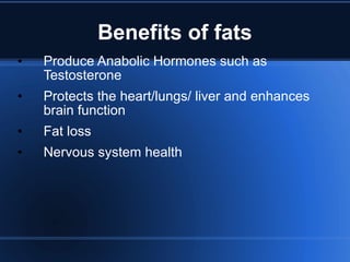 Benefits of fats Produce Anabolic Hormones such as Testosterone Protects the heart/lungs/ liver and enhances brain function Fat loss Nervous system health 