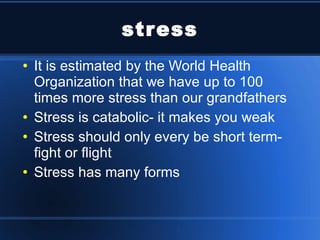 stress It is estimated by the World Health Organization that we have up to 100 times more stress than our grandfathers Stress is catabolic- it makes you weak Stress should only every be short term- fight or flight Stress has many forms 