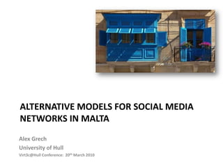 Alternative models for social media networks in malta Alex Grech University of Hull Virt3c@Hull Conference:  20th March 2010 