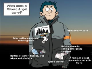 A radio, in direct
communication with
CCTV
Information cards and
rubber gloves
Space Blanket
Bottles of water, tissues, wet
wipes and plasters
Mobile phone for
calling emergency
services
Hull SAT
Identification card
 