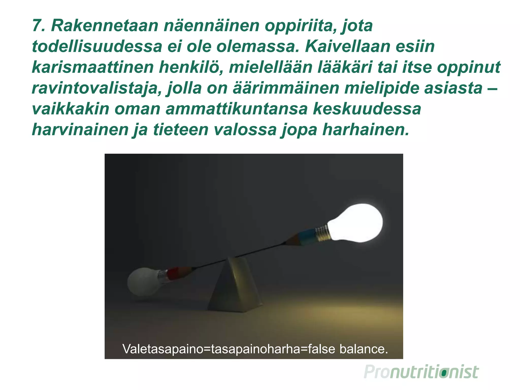 8. Rakennetaan näennäinen oppiriita, jota
todellisuudessa ei ole olemassa. Kaivellaan esiin
karismaattinen henkilö, mielellään lääkäri tai itse oppinut
ravintovalistaja, jolla on äärimmäinen mielipide asiasta –
vaikkakin oman ammattikuntansa keskuudessa
harvinainen ja tieteen valossa jopa harhainen.
15
Valetasapaino=tasapainoharha=false balance.
 