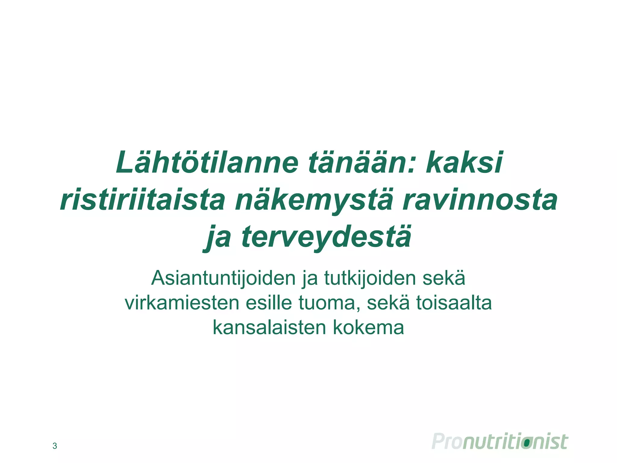 Lähtötilanne tänään: kaksi
ristiriitaista näkemystä ravinnosta
ja terveydestä
Asiantuntijoiden ja tutkijoiden sekä
virkamiesten esille tuoma, sekä toisaalta
kansalaisten kokema
3
 