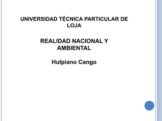 UNIVERSIDAD TÉCNICA PARTICULAR DE
LOJA
REALIDAD NACIONAL Y
AMBIENTAL
Hulpiano Cango
 