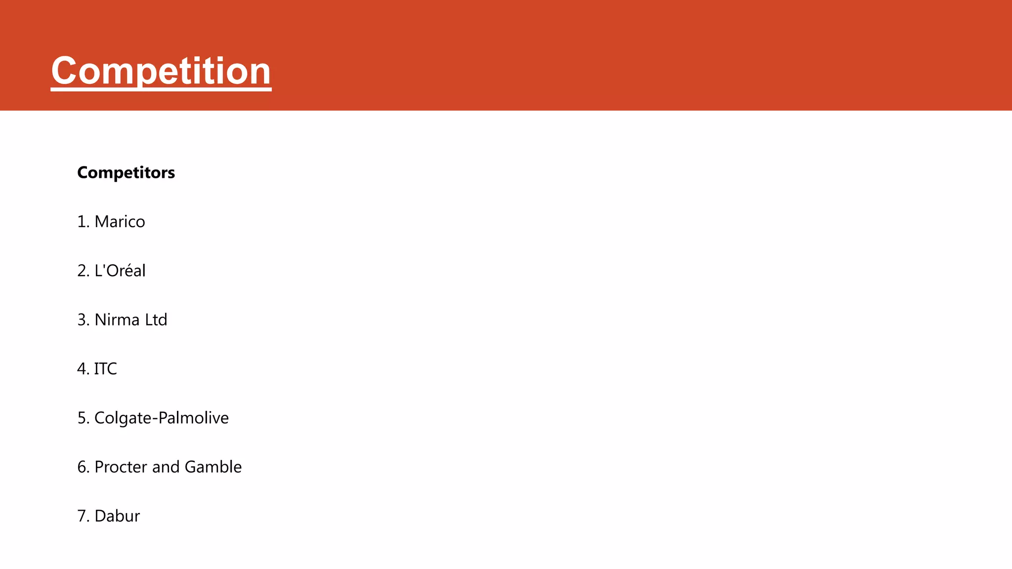 Competition

 Competitors

 1. Marico

 2. L'Oréal

 3. Nirma Ltd

 4. ITC

 5. Colgate-Palmolive

 6. Procter and Gamble

 7. Dabur
 