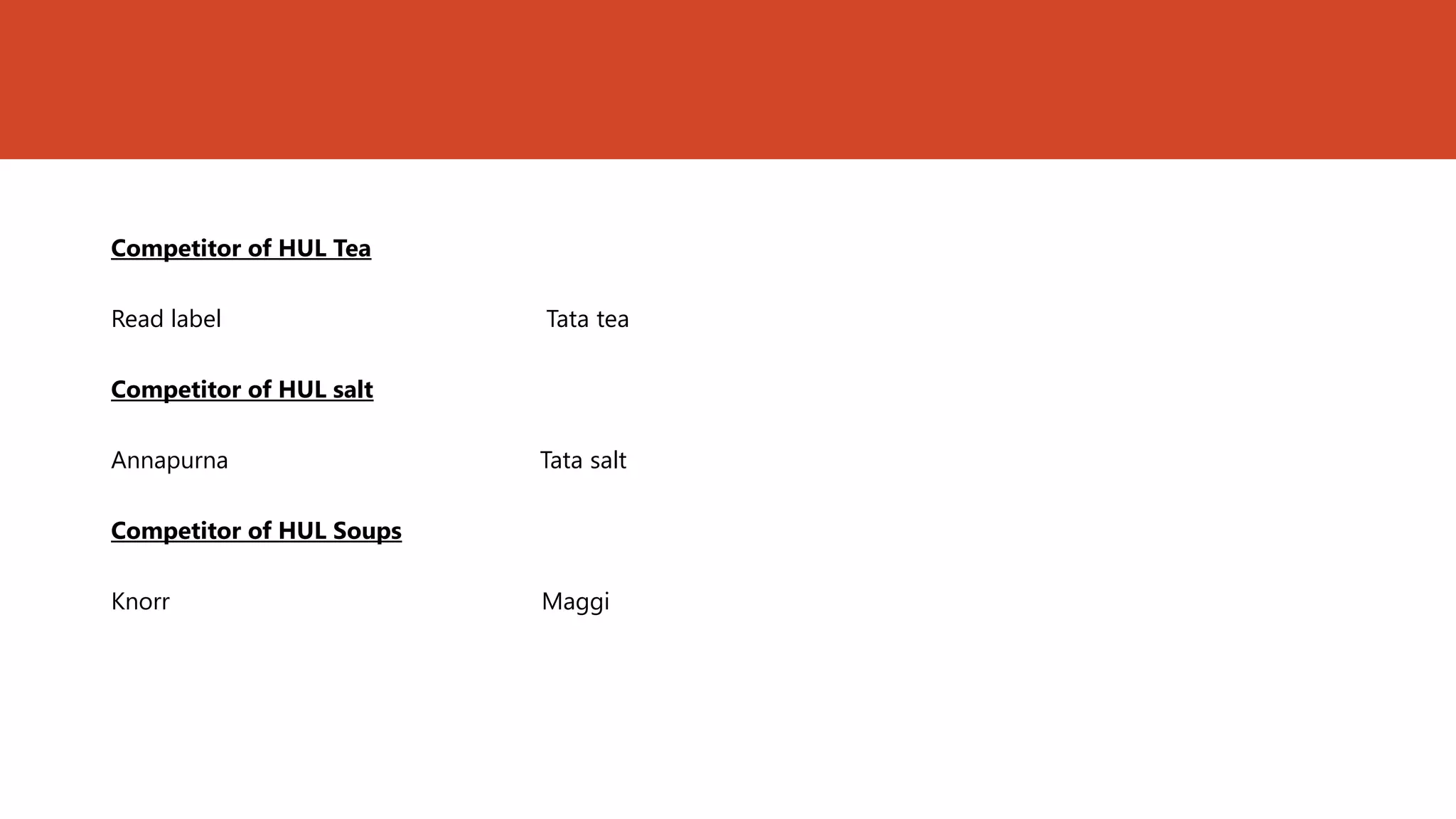 Competitor of HUL Tea

Read label                Tata tea

Competitor of HUL salt

Annapurna                 Tata salt

Competitor of HUL Soups

Knorr                     Maggi
 