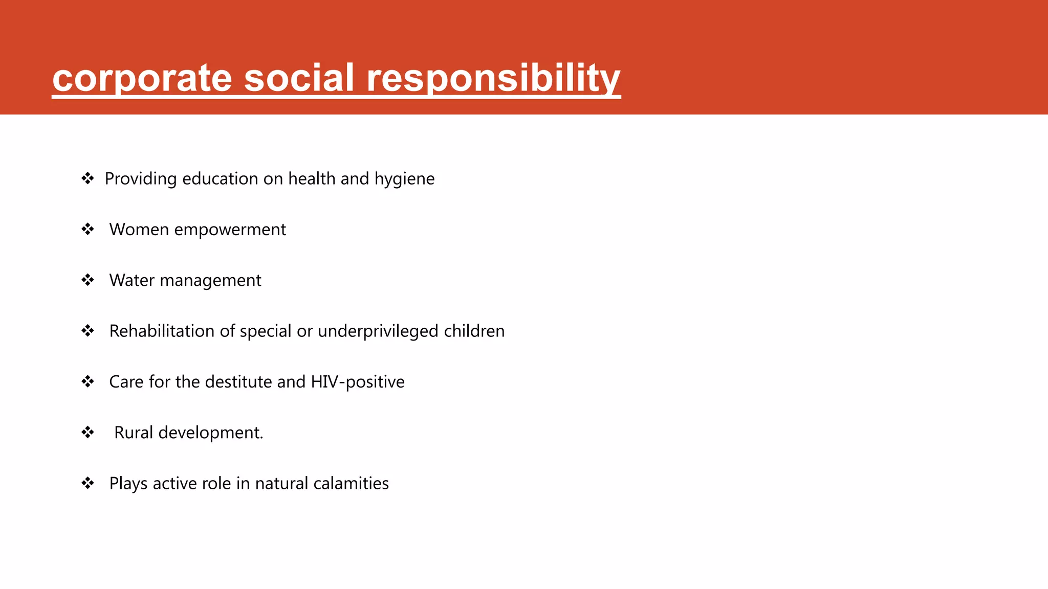 corporate social responsibility

  Providing education on health and hygiene

  Women empowerment

  Water management

  Rehabilitation of special or underprivileged children

  Care for the destitute and HIV-positive

    Rural development.

  Plays active role in natural calamities
 