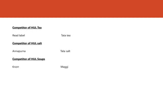 Competitor of HUL Tea

Read label                Tata tea

Competitor of HUL salt

Annapurna                 Tata salt

Competitor of HUL Soups

Knorr                     Maggi
 