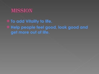 To add Vitality to life. Help people feel good, look good and  get more out of life. 