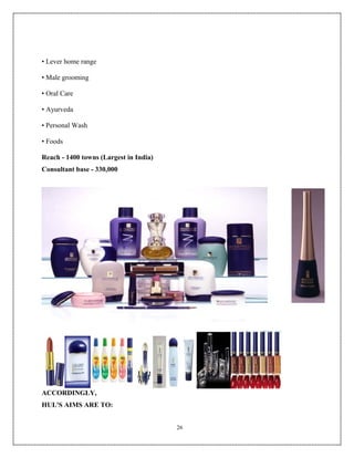 • Lever home range

• Male grooming

• Oral Care

• Ayurveda

• Personal Wash

• Foods

Reach - 1400 towns (Largest in India)
Consultant base - 330,000




ACCORDINGLY,
HUL'S AIMS ARE TO:


                                        26
 
