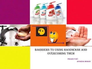 BARRIERS TO USING HANDWASH AND
OVERCOMING THEM
PROJECT BY:
aparna mohan

 