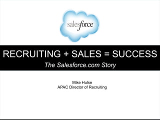 RECRUITING + SALES = SUCCESS
The Salesforce.com Story
Mike Hulse
APAC Director of Recruiting
 
