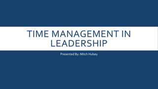 TIME MANAGEMENT IN
LEADERSHIP
Presented By: Mitch Hulsey
 