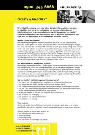 > FACILITY MANAGEMENT


 Bij een bedrijfsverhuizing komt meer kijken dan alleen het verplaatsen van dozen
 en meubilair. Denk aan af- en aankoppelen van computers, het maken van
 indelingstekeningen en schoonmaakplanning. Facility Management van Hulshof f
 Projectverhuizingen regelt dit allemaal graag voor u. Wij bieden ondersteuning door
 experts én een geavanceerd facility management informatie systeem.

 Waarom Facility Management?
 Met het Facility Management Informatie Systeem (FMIS) kunt u in één keer alle zaken
 bijhouden op het gebied van facility management. Hebt u een klein of middelgroot bedrijf?
 Dan is de informatie die vanuit het FMIS beschikbaar wordt gemaakt erg nuttig. Maar hiervoor
 moet u wel eerst software en systemen aanschaffen. Ook moet u mensen vrij maken om de
 werkzaamheden uit te voeren. Daarom is het handig en goedkoper om het helemaal uit te
 besteden aan Hulshoff Projectverhuizingen. Onze Facility Managers geven u de uitvoerende
 ondersteuning van het FMIS. Het zijn stuk voor stuk pure specialisten op het gebied van Fa-
 cility Management aan wie u alles kunt overlaten. Natuurlijk staat u niet aan de zijlijn. U kunt
 zelf de vorderingen nauwkeurig bijhouden, bijvoorbeeld via Internet.

 Hoe werkt het Facility Management Systeem?
 Door middel van een geavanceerd, CAD-gekoppeld, facility management systeem kunnen, nog
 voor de verhuizing, alvast alle indelingstekeningen van de nieuwe locatie gemaakt worden.
 Aan alles wordt gedacht: van de levering van sleutelplannen en telefoongidsen tot meubel-
 voorraad en onderhoudsplanningen. Daarnaast biedt het Facility Management Systeem nog
 vele extra’s, zoals het reserveren van vergaderruimten, het regelen van cateringzaken en het
 toetsen van werkplekken aan de ARBO normen.

 Wat kan Hulshof f Facility Management inhouden voor u?
 • Het maken van indelingstekeningen voor kantoren en overige bedrijfsruimten
 • Het leveren van een facility management informatie systeem (FMIS)
 • Het via FMIS bijhouden van ondermeer meubelinventarisaties, afdelingsvlekkenplannen
 • Het met FMIS reserveren van bijvoorbeeld vergaderruimtes, het regelen van cateringzaken
   en het toetsen van werkplekken aan de ARBO-normen
 • Af- en aankoppelen en patchen van computer- en randapparatuur
 • Het faciliteren van beveiliging
 • Het faciliteren van schoonmaakdiensten
 • Het faciliteren van catering

 Onze partners
 Al decennia lang is Hulshoff dé expert als het om verhuizingen gaat. Maar in de loop der
 jaren hebben we ook een uitgebreid netwerk opgebouwd van partners op andere gebieden.

 Hierdoor kunnen we u nog beter servicen bij:
 • Het bijhouden van uw infrastructuur
 • Projectstoffering
 • Projectbeplanting
 • Het verzamelen en vernietigen van papier



> ARCHIEFBEHEER
> DIGITALISERING
> PROJECTVERHUIZINGEN
 