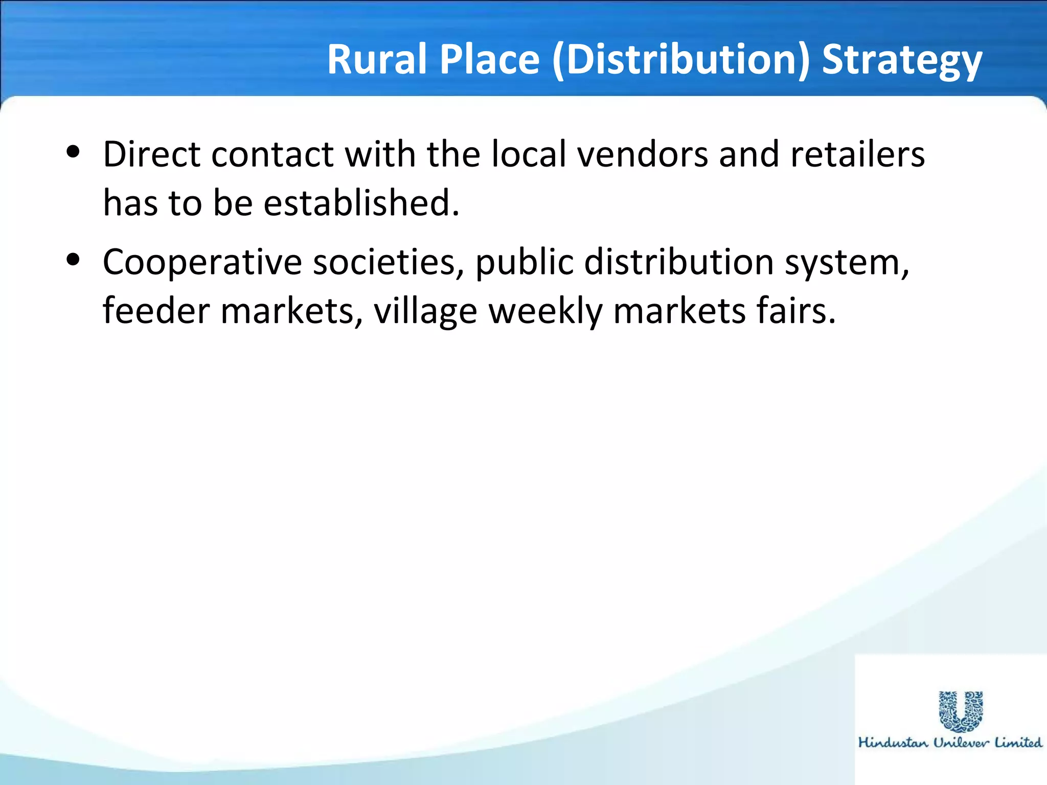 Rural Place (Distribution) Strategy
• Direct contact with the local vendors and retailers
has to be established.
• Cooperative societies, public distribution system,
feeder markets, village weekly markets fairs.
 
