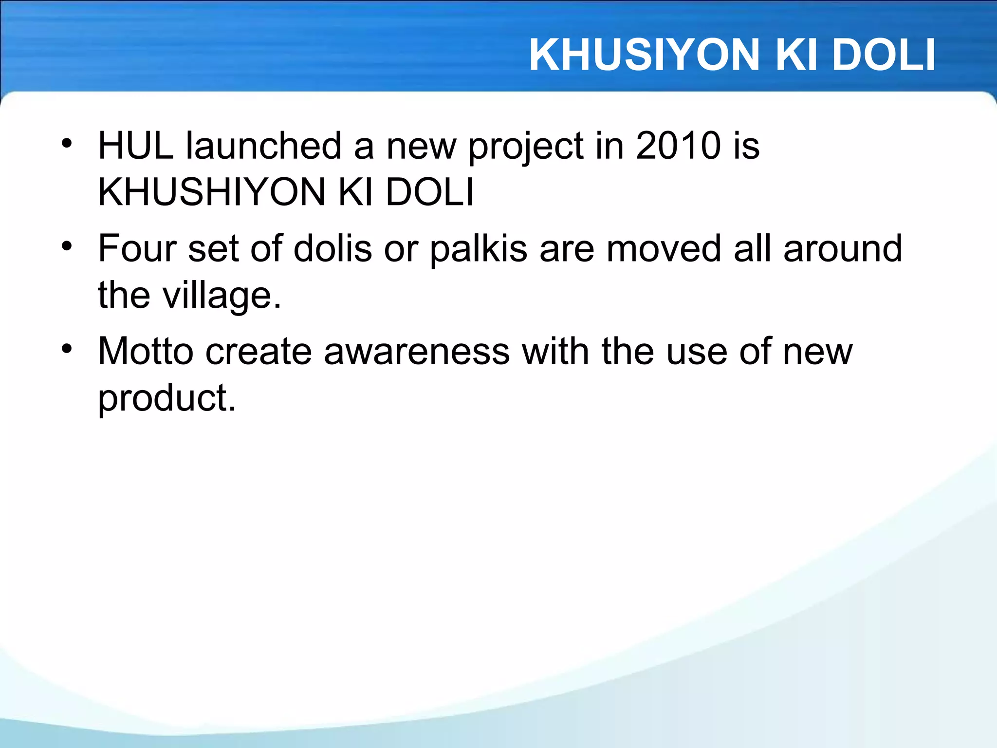 KHUSIYON KI DOLI
• HUL launched a new project in 2010 is
KHUSHIYON KI DOLI
• Four set of dolis or palkis are moved all around
the village.
• Motto create awareness with the use of new
product.
 