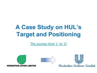A Case Study on HUL’s
Target and Positioning
    The journey from „L‟ to „U‟
 