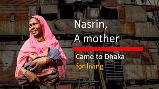 Nasrin,
A mother
Came to Dhaka
for living
 