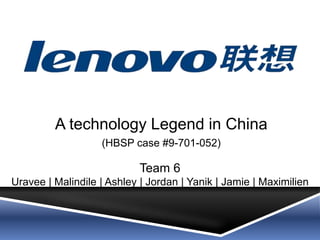 Team 6
Uravee | Malindile | Ashley | Jordan | Yanik | Jamie | Maximilien
A technology Legend in China
(HBSP case #9-701-052)
 