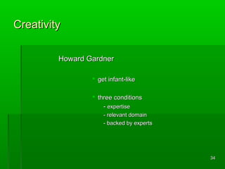Creativity
Howard Gardner
 get infant-like
 three conditions
- expertise
- relevant domain
- backed by experts

34

 