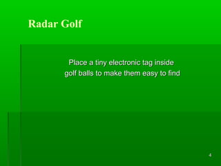 Radar Golf

Place a tiny electronic tag inside
golf balls to make them easy to find

4

 