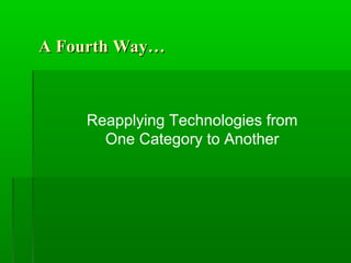 A Fourth Way…

Reapplying Technologies from
One Category to Another

 