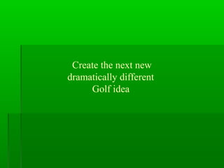Create the next new
dramatically different
Golf idea

 