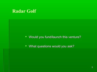 Radar Golf

 Would you fund/launch this venture?
 What questions would you ask?

5

 