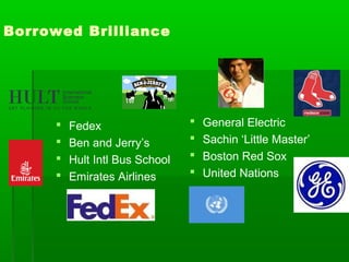 Borrowed Brilliance






Fedex
Ben and Jerry’s
Hult Intl Bus School
Emirates Airlines






General Electric
Sachin ‘Little Master’
Boston Red Sox
United Nations

 