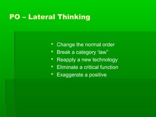 PO – Lateral Thinking







Change the normal order
Break a category ‘law”
Reapply a new technology
Eliminate a critical function
Exaggerate a positive

 