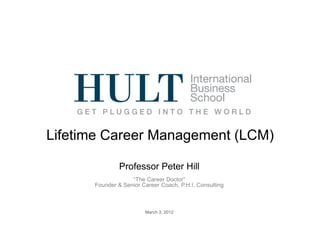 Lifetime Career Management (LCM)

               Professor Peter Hill
                   “The Career Doctor”
      Founder & Senior Career Coach, P.H.I. Consulting



                        March 3, 2012
 