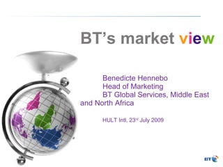 BT’s market  v i e w Benedicte Hennebo Head of Marketing BT Global Services, Middle East  and North Africa HULT Intl, 23 rd  July 2009  