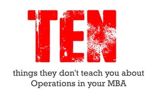 things they don't teach you about
Operations in your MBA
TEN0
 