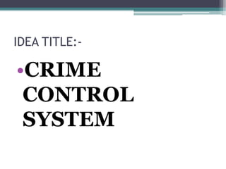 IDEA TITLE:-
•CRIME
CONTROL
SYSTEM
 