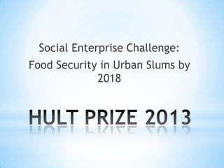 Social Enterprise Challenge:
Food Security in Urban Slums by
             2018
 